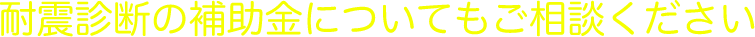 耐震診断の補助金についてもご相談ください