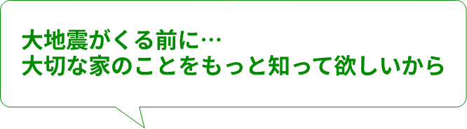大地震がくる前に…大切な家のことをもっと知って欲しいから
