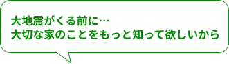 大地震がくる前に…大切な家のことをもっと知って欲しいから